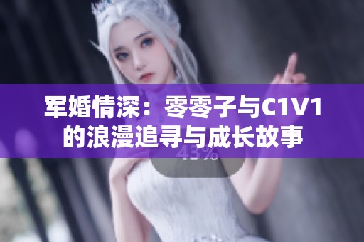 军婚情深:零零子与C1V1的浪漫追寻与成长故事 军婚情深:零零子与C1V1的浪漫追寻与成长故事