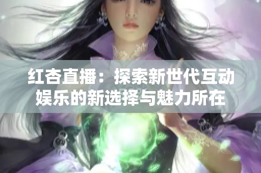 红杏直播:探索新世代互动娱乐的新选择与魅力所在 红杏直播:探索新世代互动娱乐的新选择与魅力所在
