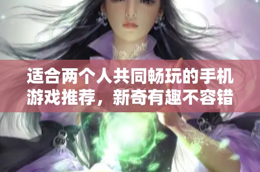 适合两个人共同畅玩的手机游戏推荐,新奇有趣不容错过 适合两个人共同畅玩的手机游戏推荐,新奇有趣不容错过