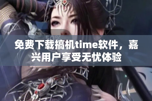 免费下载搞机time软件,嘉兴用户享受无忧体验 免费下载搞机time软件,嘉兴用户享受无忧体验
