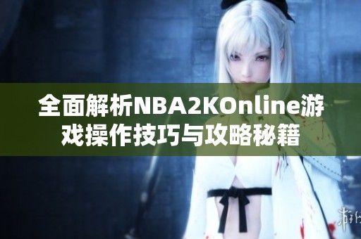 全面解析NBA2KOnline游戏操作技巧与攻略秘籍 全面解析NBA2KOnline游戏操作技巧与攻略秘籍
