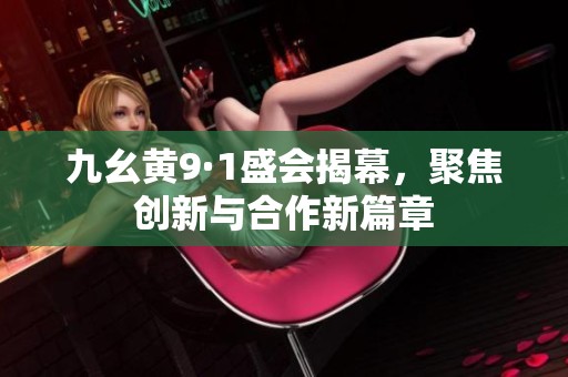 九幺黄9·1盛会揭幕,聚焦创新与合作新篇章 九幺黄9·1盛会揭幕,聚焦创新与合作新篇章