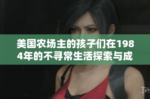 美国农场主的孩子们在1984年的不寻常生活探索与成长 美国农场主的孩子们在1984年的不寻常生活探索与成长