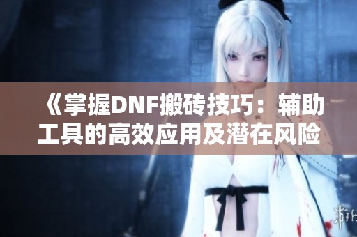 《掌握DNF搬砖技巧:辅助工具的高效应用及潜在风险解析》 《掌握DNF搬砖技巧:辅助工具的高效应用及潜在风险解析》