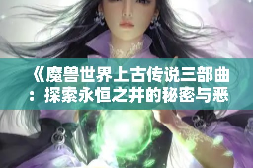 《魔兽世界上古传说三部曲:探索永恒之井的秘密与恶魔之魂的对决》 《魔兽世界上古传说三部曲:探索永恒之井的秘密与恶魔之魂的对决》