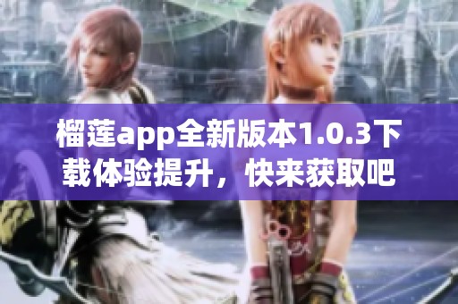 榴莲app全新版本1.0.3下载体验提升,快来获取吧 榴莲app全新版本1.0.3下载体验提升,快来获取吧