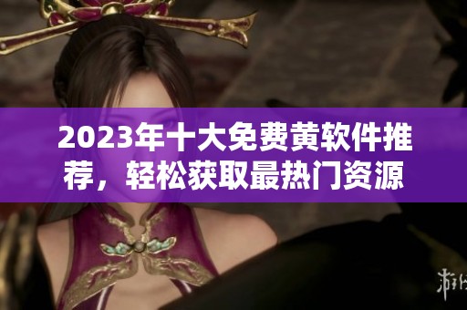 2023年十大免费黄软件推荐,轻松获取最热门资源 2023年十大免费黄软件推荐,轻松获取最热门资源