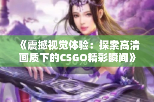 《震撼视觉体验:探索高清画质下的CSGO精彩瞬间》 《震撼视觉体验:探索高清画质下的CSGO精彩瞬间》