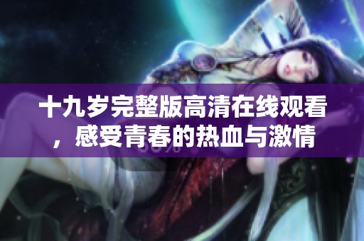 十九岁完整版高清在线观看,感受青春的热血与激情 十九岁完整版高清在线观看,感受青春的热血与激情