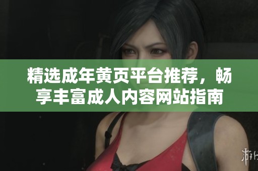 精选成年黄页平台推荐,畅享丰富成人内容网站指南 精选成年黄页平台推荐,畅享丰富成人内容网站指南