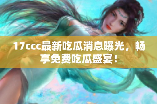 17ccc最新吃瓜消息曝光,畅享免费吃瓜盛宴! 17ccc最新吃瓜消息曝光,畅享免费吃瓜盛宴!