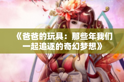 《爸爸的玩具:那些年我们一起追逐的奇幻梦想》 《爸爸的玩具:那些年我们一起追逐的奇幻梦想》