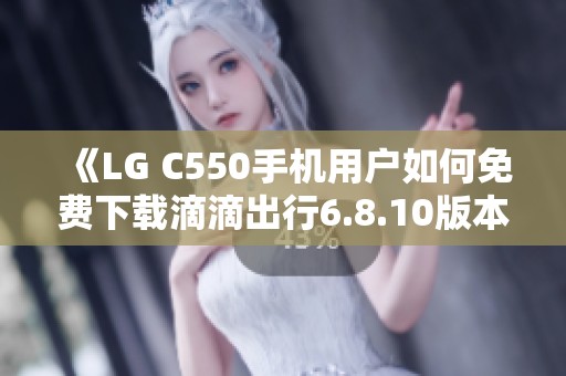 《LG C550手机用户如何免费下载滴滴出行6.8.10版本》 《LG C550手机用户如何免费下载滴滴出行6.8.10版本》