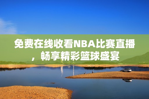 免费在线收看NBA比赛直播,畅享精彩篮球盛宴 免费在线收看NBA比赛直播,畅享精彩篮球盛宴
