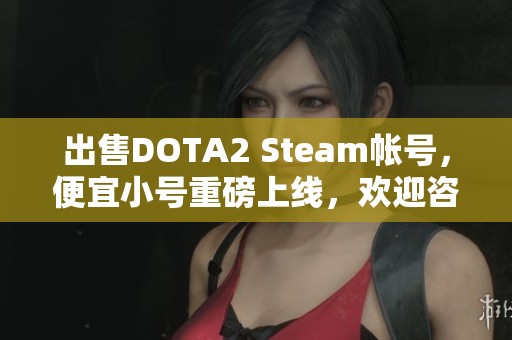 出售DOTA2 Steam帐号,便宜小号重磅上线,欢迎咨询! 出售DOTA2 Steam帐号,便宜小号重磅上线,欢迎咨询!