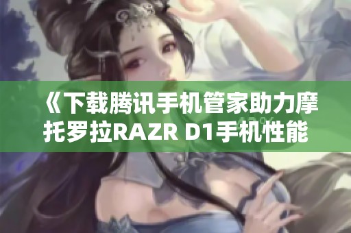 《下载腾讯手机管家助力摩托罗拉RAZR D1手机性能优化》 《下载腾讯手机管家助力摩托罗拉RAZR D1手机性能优化》