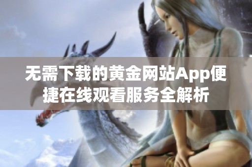 无需下载的黄金网站App便捷在线观看服务全解析 无需下载的黄金网站App便捷在线观看服务全解析