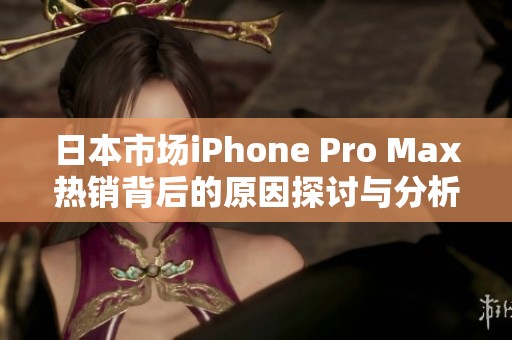 日本市场iPhone Pro Max热销背后的原因探讨与分析 日本市场iPhone Pro Max热销背后的原因探讨与分析
