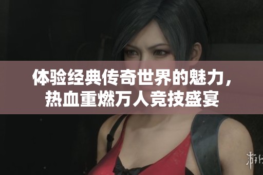 体验经典传奇世界的魅力,热血重燃万人竞技盛宴 体验经典传奇世界的魅力,热血重燃万人竞技盛宴