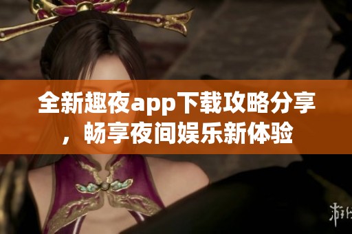 全新趣夜app下载攻略分享,畅享夜间娱乐新体验 全新趣夜app下载攻略分享,畅享夜间娱乐新体验
