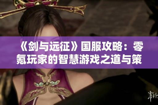 《剑与远征》国服攻略:零氪玩家的智慧游戏之道与策略分享 《剑与远征》国服攻略:零氪玩家的智慧游戏之道与策略分享