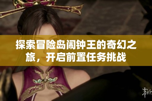 探索冒险岛闹钟王的奇幻之旅,开启前置任务挑战 探索冒险岛闹钟王的奇幻之旅,开启前置任务挑战