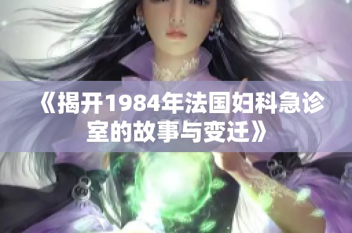 《揭开1984年法国妇科急诊室的故事与变迁》 《揭开1984年法国妇科急诊室的故事与变迁》