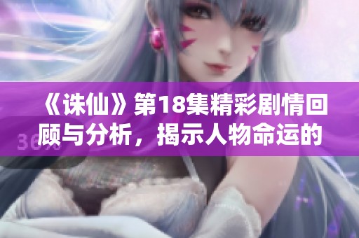 《诛仙》第18集精彩剧情回顾与分析,揭示人物命运的交织与转折 《诛仙》第18集精彩剧情回顾与分析,揭示人物命运的交织与转折