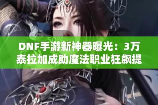 DNF手游新神器曝光:3万泰拉加成助魔法职业狂飙提升15%伤害 DNF手游新神器曝光:3万泰拉加成助魔法职业狂飙提升15%伤害