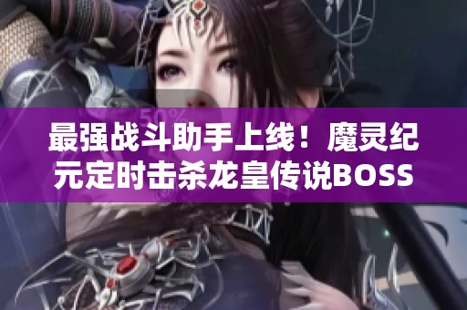 最强战斗助手上线!魔灵纪元定时击杀龙皇传说BOSS策略解析 最强战斗助手上线!魔灵纪元定时击杀龙皇传说BOSS策略解析