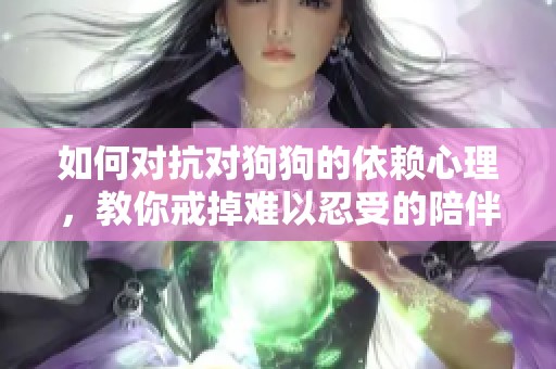 如何对抗对狗狗的依赖心理,教你戒掉难以忍受的陪伴欲望 如何对抗对狗狗的依赖心理,教你戒掉难以忍受的陪伴欲望