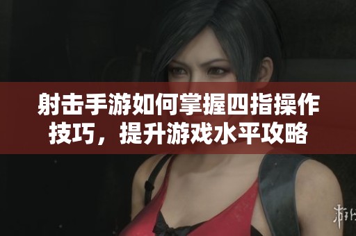 射击手游如何掌握四指操作技巧,提升游戏水平攻略 射击手游如何掌握四指操作技巧,提升游戏水平攻略
