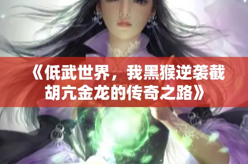 《低武世界,我黑猴逆袭截胡亢金龙的传奇之路》 《低武世界,我黑猴逆袭截胡亢金龙的传奇之路》