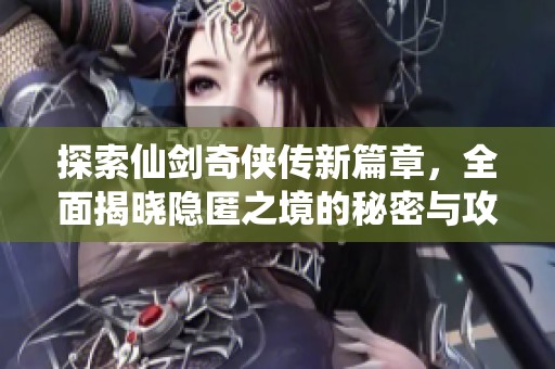 探索仙剑奇侠传新篇章,全面揭晓隐匿之境的秘密与攻略 探索仙剑奇侠传新篇章,全面揭晓隐匿之境的秘密与攻略