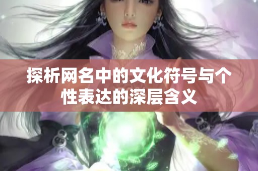 探析网名中的文化符号与个性表达的深层含义 探析网名中的文化符号与个性表达的深层含义