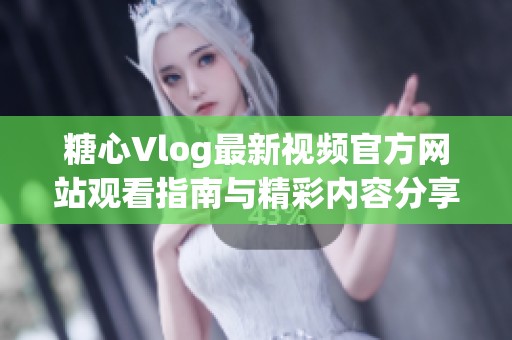 糖心Vlog最新视频官方网站观看指南与精彩内容分享 糖心Vlog最新视频官方网站观看指南与精彩内容分享