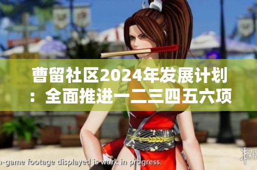 曹留社区2024年发展计划:全面推进一二三四五六项目建设 曹留社区2024年发展计划:全面推进一二三四五六项目建设