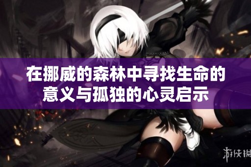 在挪威的森林中寻找生命的意义与孤独的心灵启示 在挪威的森林中寻找生命的意义与孤独的心灵启示