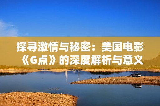 探寻激情与秘密:美国电影《G点》的深度解析与意义再探 探寻激情与秘密:美国电影《G点》的深度解析与意义再探