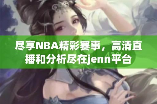 尽享NBA精彩赛事,高清直播和分析尽在jenn平台 尽享NBA精彩赛事,高清直播和分析尽在jenn平台