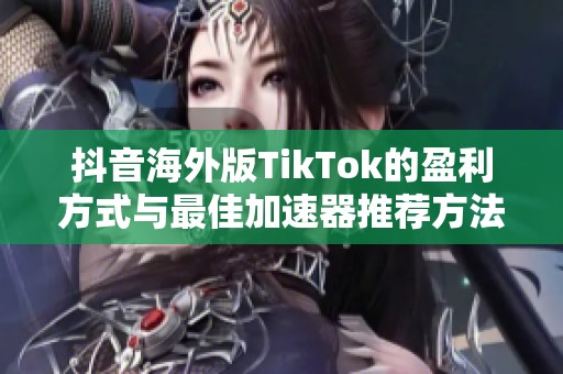 抖音海外版TikTok的盈利方式与最佳加速器推荐方法 抖音海外版TikTok的盈利方式与最佳加速器推荐方法
