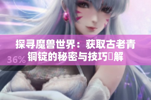 探寻魔兽世界:获取古老青铜锭的秘密与技巧詳解 探寻魔兽世界:获取古老青铜锭的秘密与技巧詳解