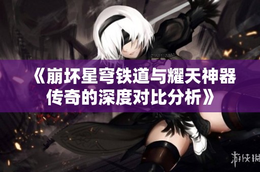 《崩坏星穹铁道与耀天神器传奇的深度对比分析》 《崩坏星穹铁道与耀天神器传奇的深度对比分析》