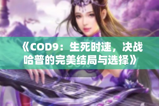《COD9:生死时速,决战哈普的完美结局与选择》 《COD9:生死时速,决战哈普的完美结局与选择》