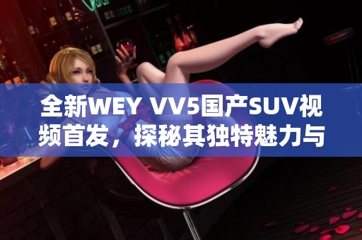 全新WEY VV5国产SUV视频首发,探秘其独特魅力与性能表现 全新WEY VV5国产SUV视频首发,探秘其独特魅力与性能表现