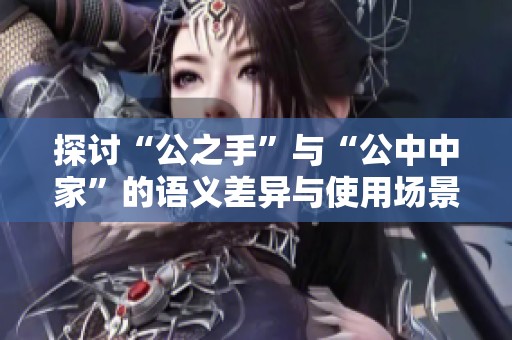 探讨“公之手”与“公中中家”的语义差异与使用场景 探讨“公之手”与“公中中家”的语义差异与使用场景