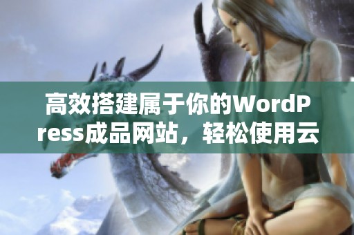 高效搭建属于你的WordPress成品网站,轻松使用云部落平台 高效搭建属于你的WordPress成品网站,轻松使用云部落平台