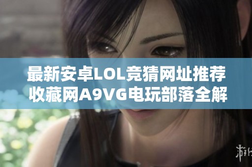 最新安卓LOL竞猜网址推荐 收藏网A9VG电玩部落全解析 最新安卓LOL竞猜网址推荐 收藏网A9VG电玩部落全解析