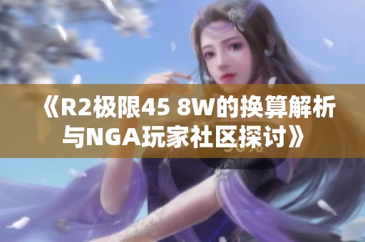《R2极限45 8W的换算解析与NGA玩家社区探讨》 《R2极限45 8W的换算解析与NGA玩家社区探讨》