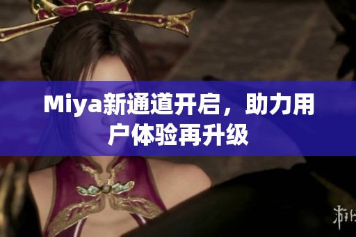 Miya新通道开启,助力用户体验再升级 Miya新通道开启,助力用户体验再升级